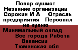 Повар-сушист › Название организации ­ Сорокин И.А. › Отрасль предприятия ­ Персонал на кухню › Минимальный оклад ­ 18 000 - Все города Работа » Вакансии   . Тюменская обл.